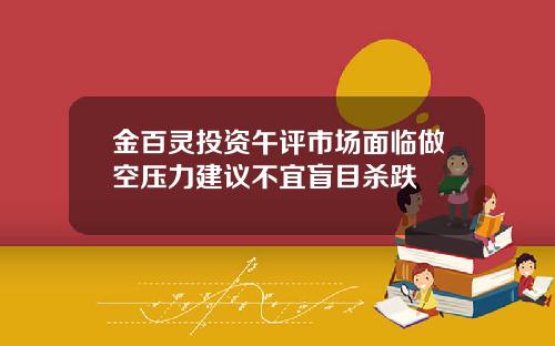 金百灵投资午评市场面临做空压力建议不宜盲目杀跌