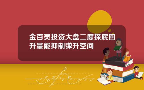 金百灵投资大盘二度探底回升量能抑制弹升空间
