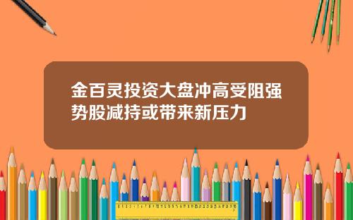 金百灵投资大盘冲高受阻强势股减持或带来新压力