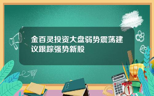金百灵投资大盘弱势震荡建议跟踪强势新股