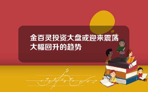 金百灵投资大盘或迎来震荡大幅回升的趋势
