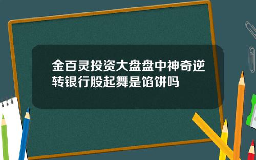 金百灵投资大盘盘中神奇逆转银行股起舞是馅饼吗