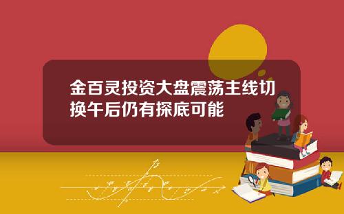 金百灵投资大盘震荡主线切换午后仍有探底可能