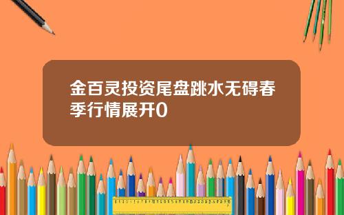 金百灵投资尾盘跳水无碍春季行情展开0