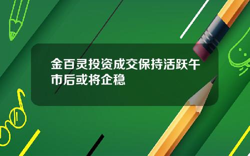 金百灵投资成交保持活跃午市后或将企稳