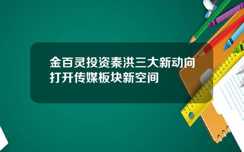 金百灵投资秦洪三大新动向打开传媒板块新空间