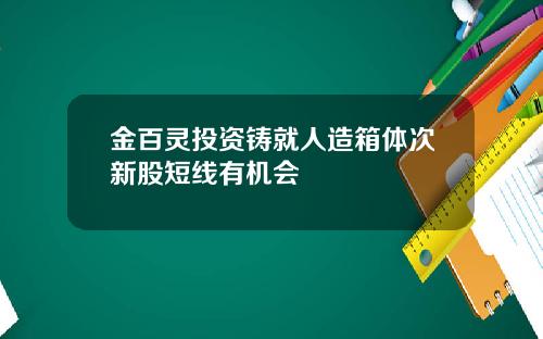 金百灵投资铸就人造箱体次新股短线有机会