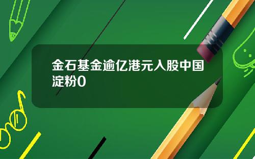 金石基金逾亿港元入股中国淀粉0