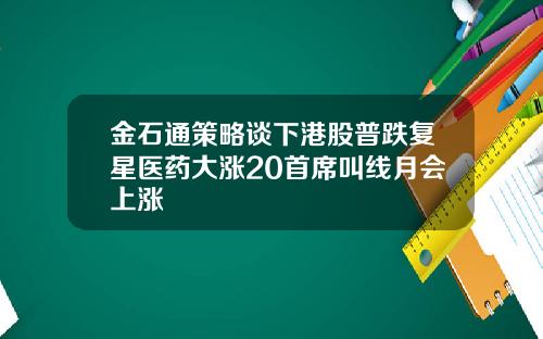 金石通策略谈下港股普跌复星医药大涨20首席叫线月会上涨