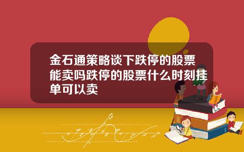 金石通策略谈下跌停的股票能卖吗跌停的股票什么时刻挂单可以卖