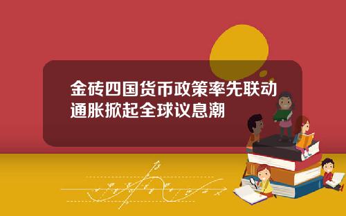 金砖四国货币政策率先联动通胀掀起全球议息潮
