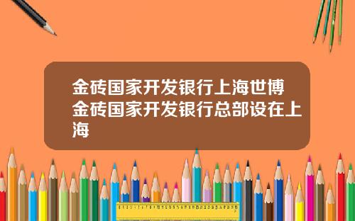 金砖国家开发银行上海世博金砖国家开发银行总部设在上海