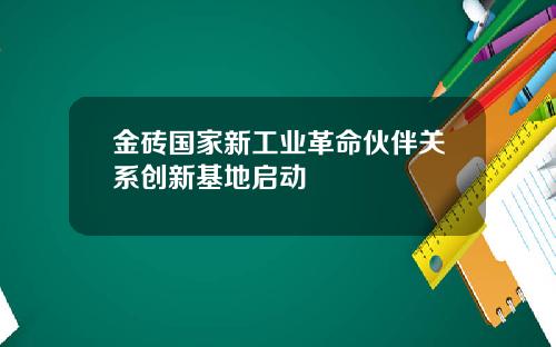 金砖国家新工业革命伙伴关系创新基地启动