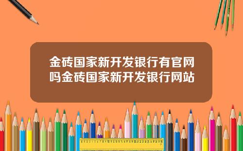 金砖国家新开发银行有官网吗金砖国家新开发银行网站