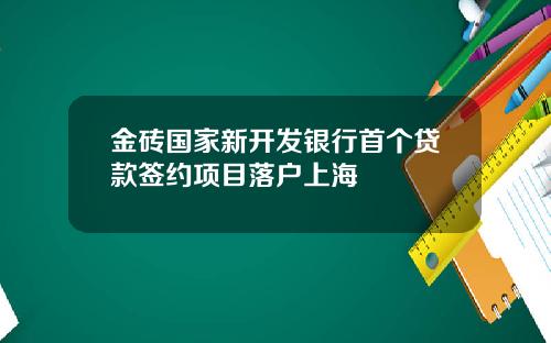 金砖国家新开发银行首个贷款签约项目落户上海
