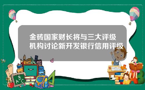 金砖国家财长将与三大评级机构讨论新开发银行信用评级
