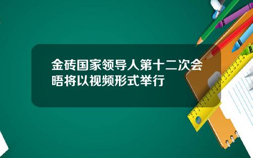 金砖国家领导人第十二次会晤将以视频形式举行