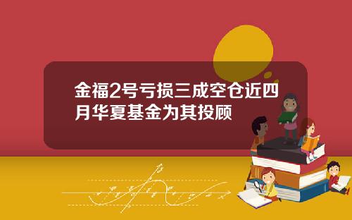 金福2号亏损三成空仓近四月华夏基金为其投顾