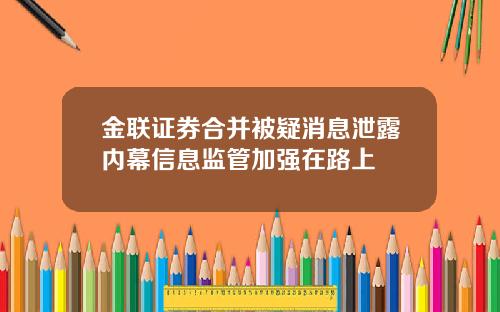 金联证券合并被疑消息泄露内幕信息监管加强在路上