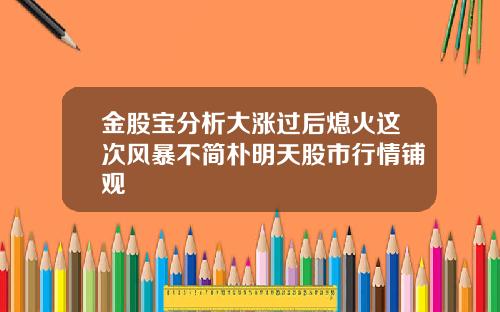 金股宝分析大涨过后熄火这次风暴不简朴明天股市行情铺观