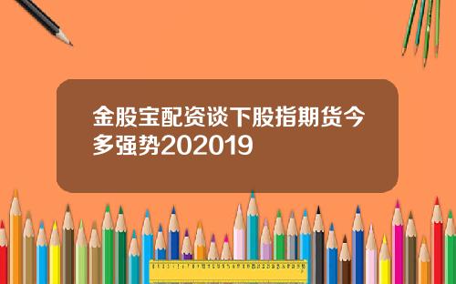 金股宝配资谈下股指期货今多强势202019