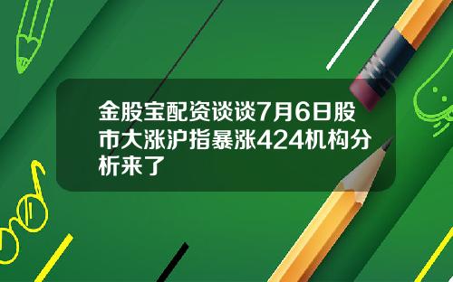 金股宝配资谈谈7月6日股市大涨沪指暴涨424机构分析来了