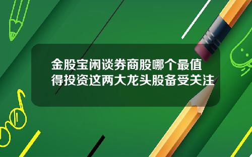 金股宝闲谈券商股哪个最值得投资这两大龙头股备受关注