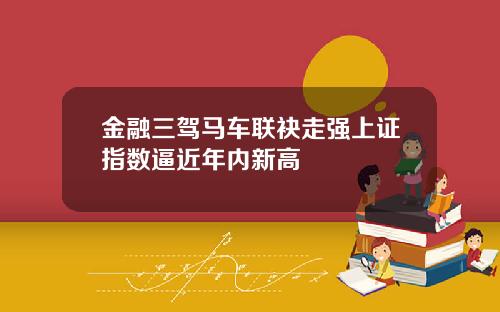 金融三驾马车联袂走强上证指数逼近年内新高