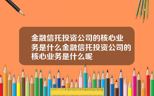 金融信托投资公司的核心业务是什么金融信托投资公司的核心业务是什么呢