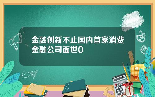 金融创新不止国内首家消费金融公司面世0