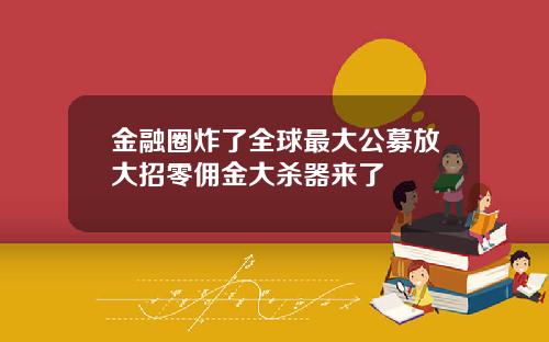 金融圈炸了全球最大公募放大招零佣金大杀器来了