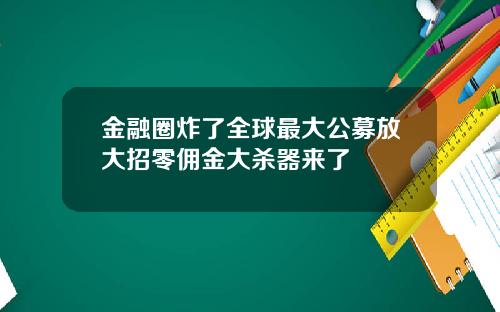 金融圈炸了全球最大公募放大招零佣金大杀器来了