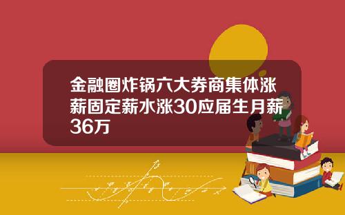 金融圈炸锅六大券商集体涨薪固定薪水涨30应届生月薪36万