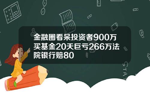 金融圈看呆投资者900万买基金20天巨亏266万法院银行赔80