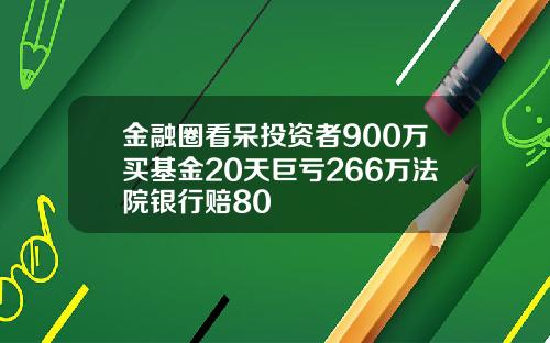 金融圈看呆投资者900万买基金20天巨亏266万法院银行赔80