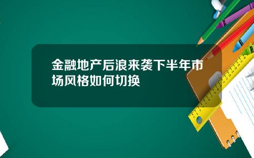 金融地产后浪来袭下半年市场风格如何切换