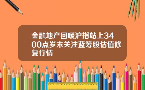 金融地产回暖沪指站上3400点岁末关注蓝筹股估值修复行情