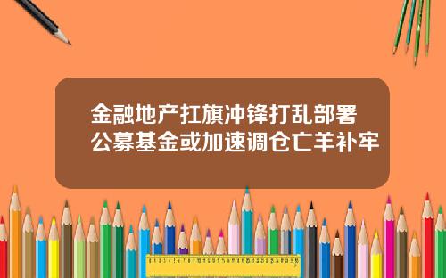 金融地产扛旗冲锋打乱部署公募基金或加速调仓亡羊补牢