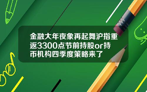 金融大年夜象再起舞沪指重返3300点节前持股or持币机构四季度策略来了