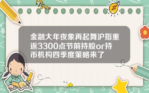 金融大年夜象再起舞沪指重返3300点节前持股or持币机构四季度策略来了