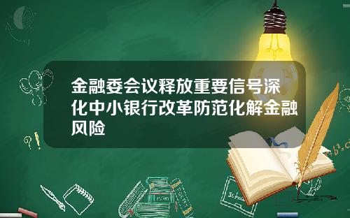 金融委会议释放重要信号深化中小银行改革防范化解金融风险