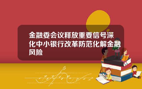 金融委会议释放重要信号深化中小银行改革防范化解金融风险