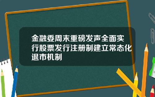 金融委周末重磅发声全面实行股票发行注册制建立常态化退市机制