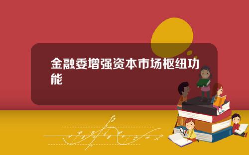 金融委增强资本市场枢纽功能