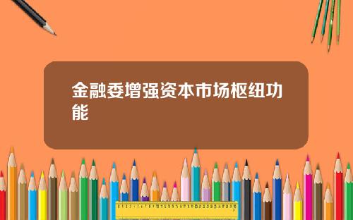 金融委增强资本市场枢纽功能