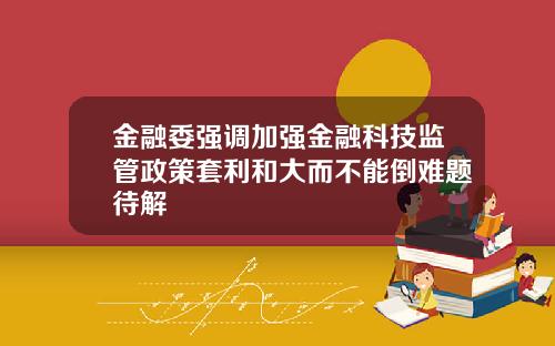 金融委强调加强金融科技监管政策套利和大而不能倒难题待解