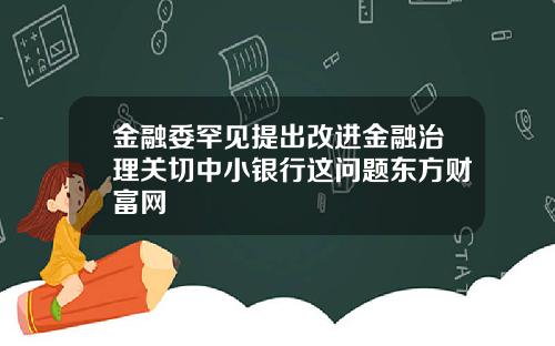 金融委罕见提出改进金融治理关切中小银行这问题东方财富网