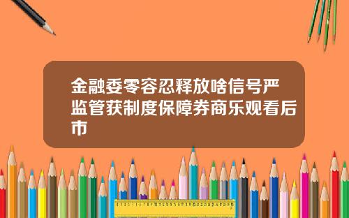 金融委零容忍释放啥信号严监管获制度保障券商乐观看后市