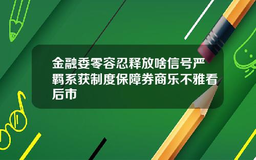金融委零容忍释放啥信号严羁系获制度保障券商乐不雅看后市