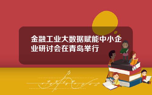 金融工业大数据赋能中小企业研讨会在青岛举行